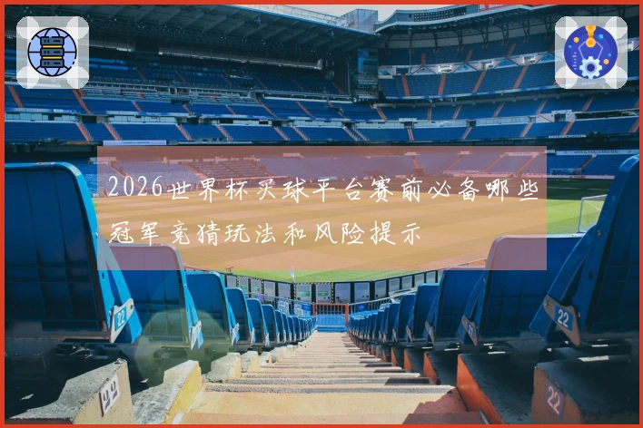 2026世界杯买球平台赛前必备哪些冠军竞猜玩法和风险提示