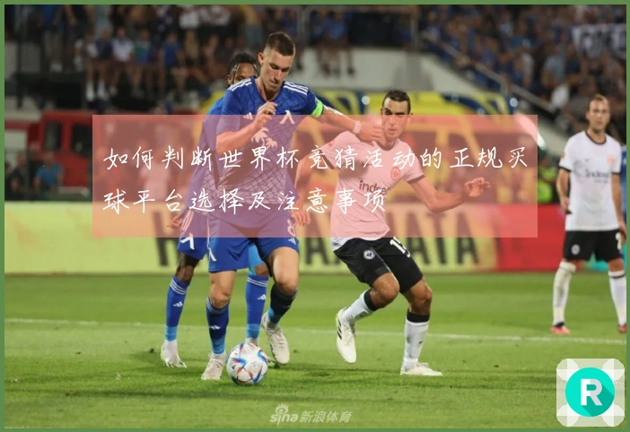 如何判断世界杯竞猜活动的正规买球平台选择及注意事项