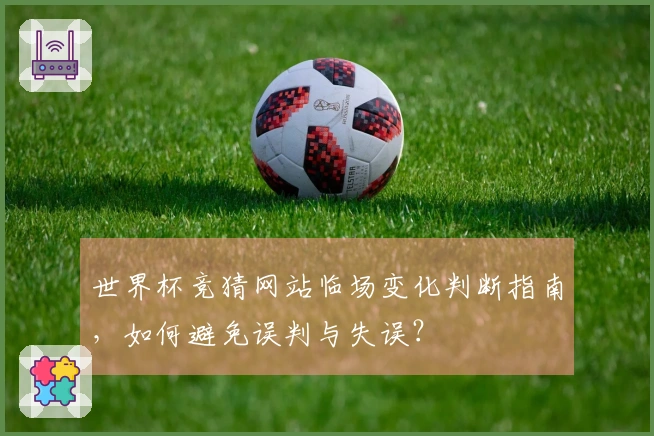 世界杯竞猜网站临场变化判断指南，如何避免误判与失误？