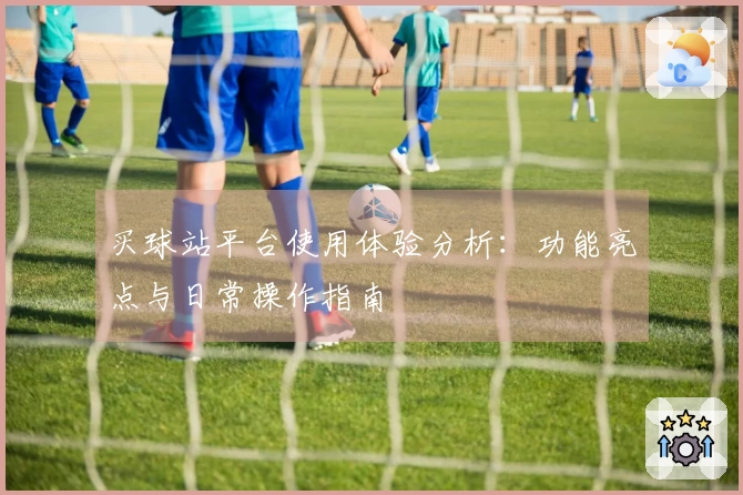 买球站平台使用体验分析：功能亮点与日常操作指南