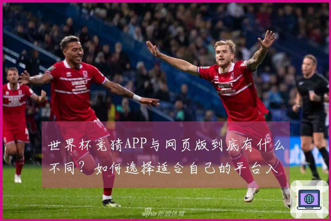 世界杯竞猜APP与网页版到底有什么不同？如何选择适合自己的平台入口？