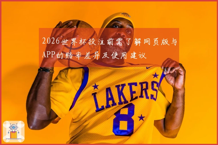 2026世界杯投注前需了解网页版与APP的赔率差异及使用建议