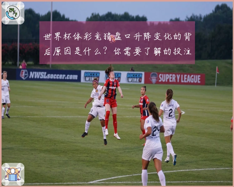 世界杯体彩竞猜盘口升降变化的背后原因是什么？你需要了解的投注技巧解析
