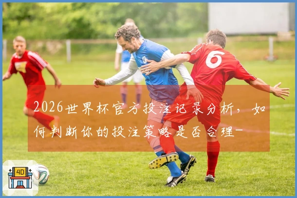2026世界杯官方投注记录分析，如何判断你的投注策略是否合理-