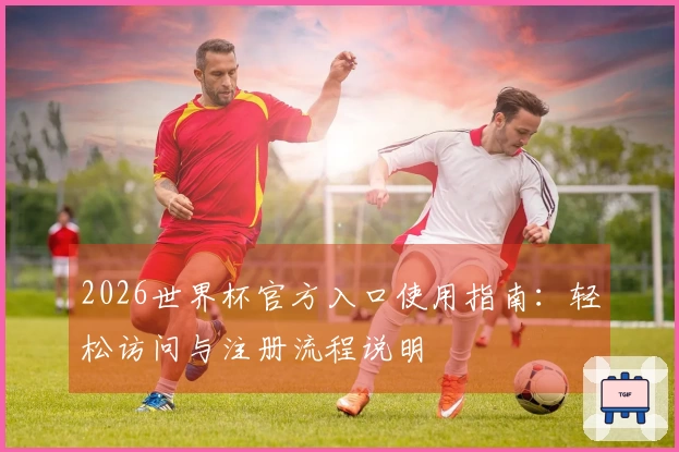 2026世界杯官方入口使用指南：轻松访问与注册流程说明