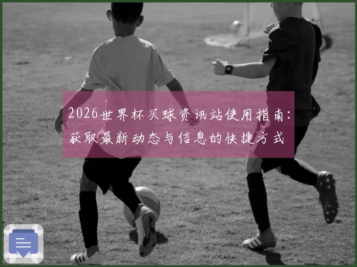 2026世界杯买球资讯站使用指南：获取最新动态与信息的快捷方式