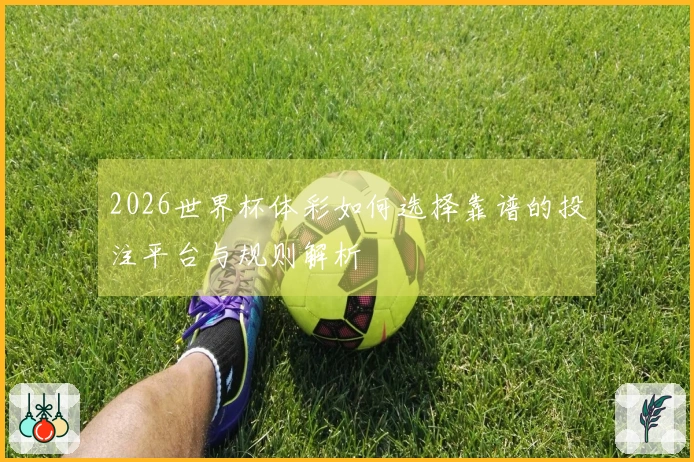 2026世界杯体彩如何选择靠谱的投注平台与规则解析