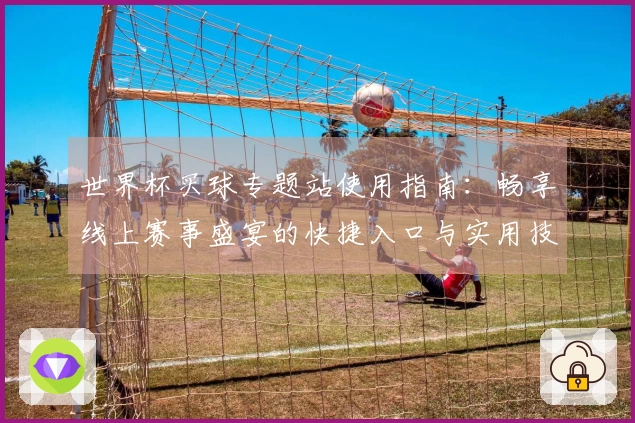 世界杯买球专题站使用指南：畅享线上赛事盛宴的快捷入口与实用技巧