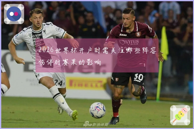 2026世界杯开户时需关注哪些阵容伤停对赛果的影响