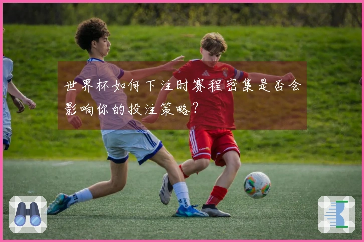 世界杯如何下注时赛程密集是否会影响你的投注策略？