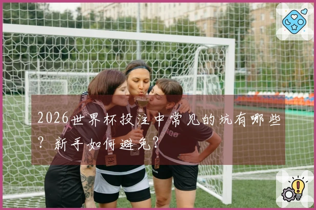 2026世界杯投注中常见的坑有哪些？新手如何避免？