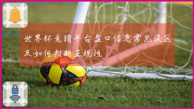 世界杯竞猜平台盘口信息常见误区及如何判断正规性