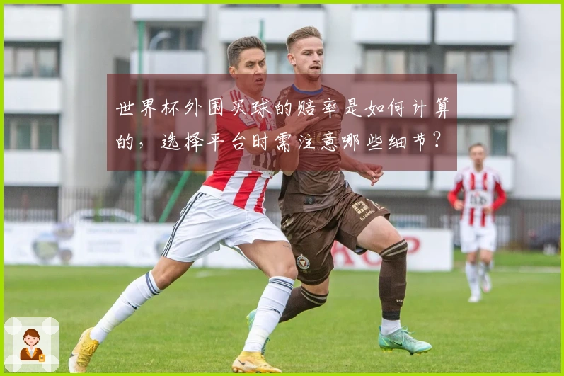 世界杯外围买球的赔率是如何计算的，选择平台时需注意哪些细节？