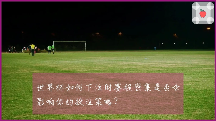 世界杯如何下注时赛程密集是否会影响你的投注策略？