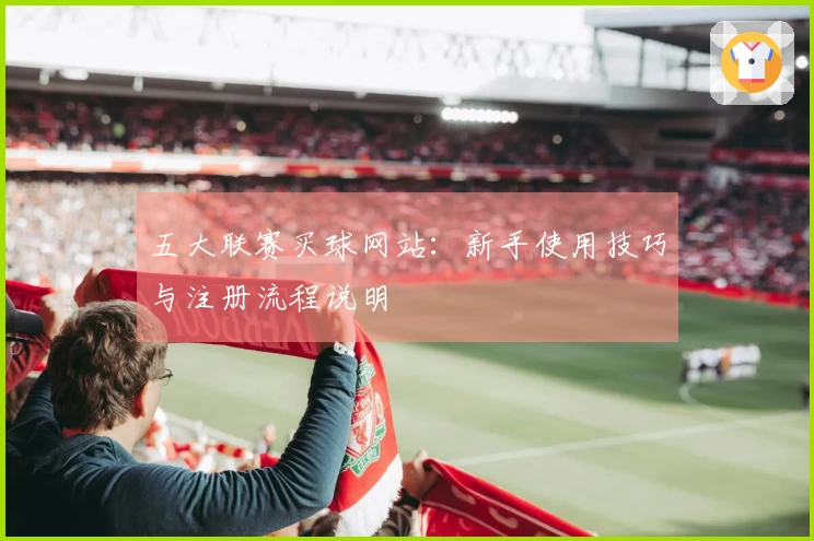 五大联赛买球网站：新手使用技巧与注册流程说明