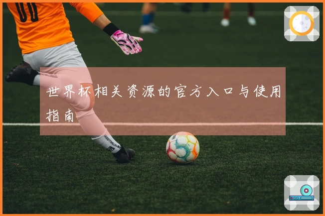 世界杯相关资源的官方入口与使用指南
