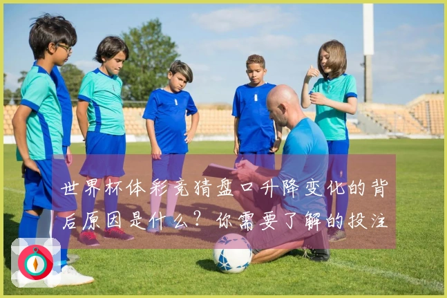 世界杯体彩竞猜盘口升降变化的背后原因是什么？你需要了解的投注技巧解析