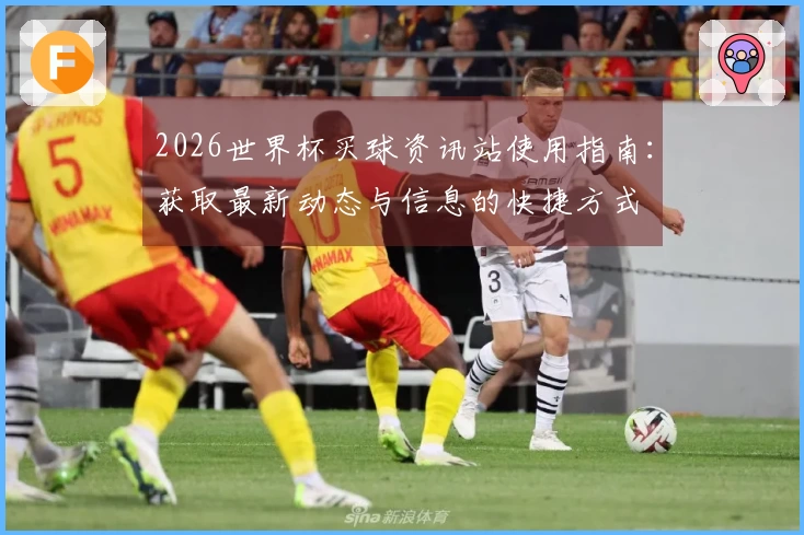 2026世界杯买球资讯站使用指南：获取最新动态与信息的快捷方式
