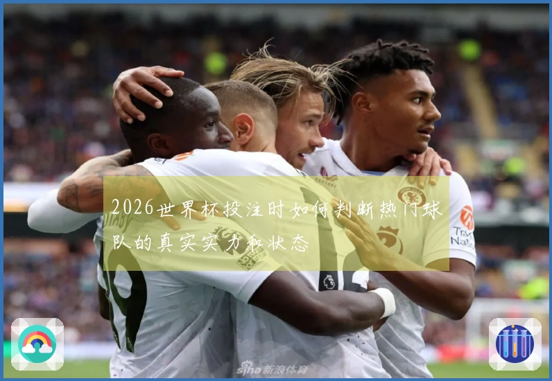 2026世界杯投注时如何判断热门球队的真实实力和状态