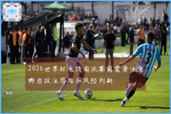 2026世界杯竞猜淘汰赛前需要注意哪些投注思路和风险判断