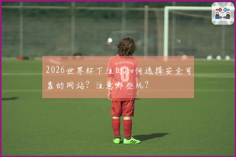 2026世界杯下注时如何选择安全可靠的网站？注意哪些坑？