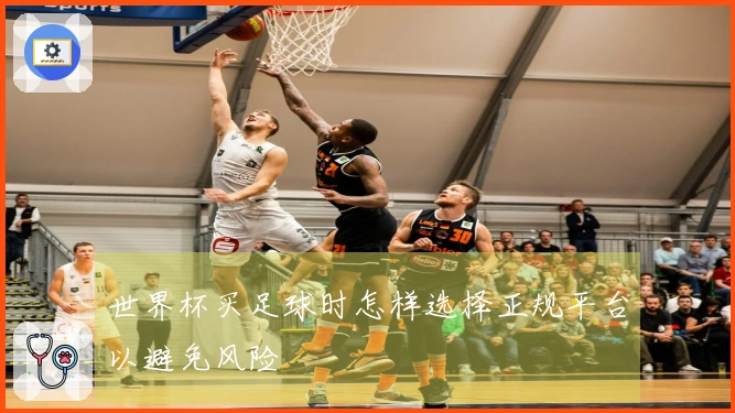 世界杯买足球时怎样选择正规平台以避免风险