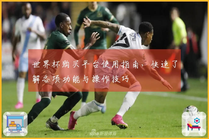 世界杯购买平台使用指南，快速了解各项功能与操作技巧
