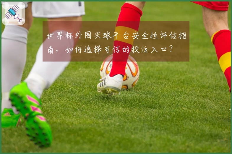 世界杯外围买球平台安全性评估指南，如何选择可信的投注入口？