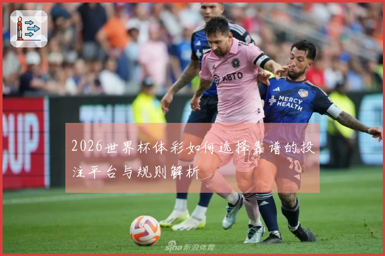 2026世界杯体彩如何选择靠谱的投注平台与规则解析