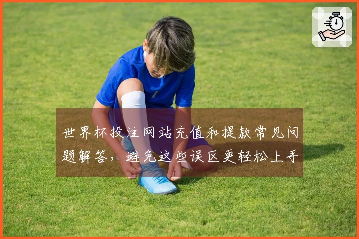 世界杯投注网站充值和提款常见问题解答，避免这些误区更轻松上手