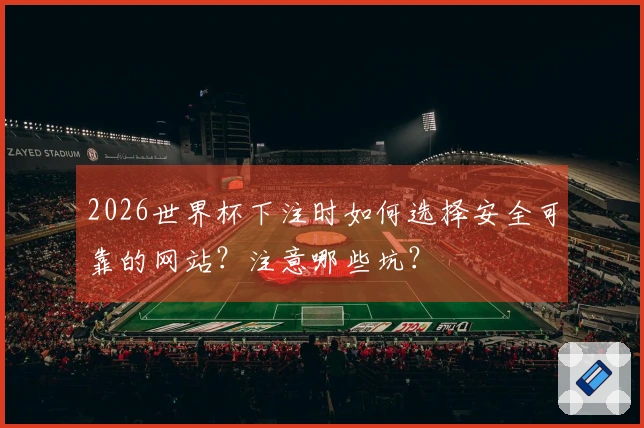 2026世界杯下注时如何选择安全可靠的网站？注意哪些坑？