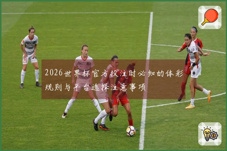 2026世界杯官方投注时必知的体彩规则与平台选择注意事项